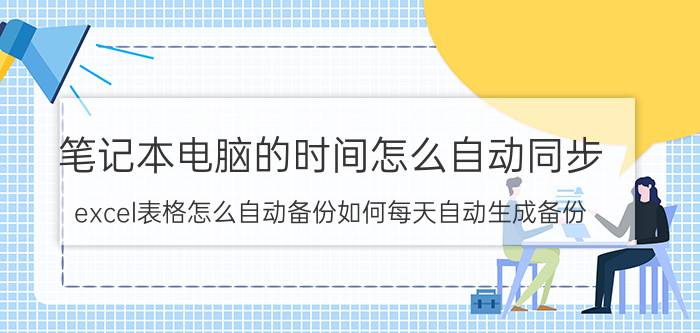 笔记本电脑的时间怎么自动同步 excel表格怎么自动备份如何每天自动生成备份？